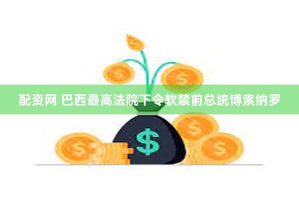 配资网 巴西最高法院下令软禁前总统博索纳罗