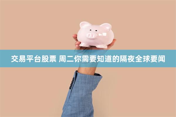 交易平台股票 周二你需要知道的隔夜全球要闻
