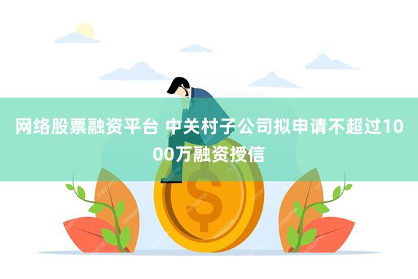 网络股票融资平台 中关村子公司拟申请不超过1000万融资授信