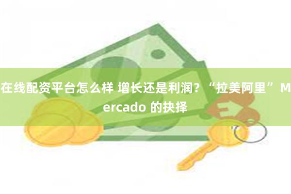 在线配资平台怎么样 增长还是利润？“拉美阿里” Mercado 的抉择