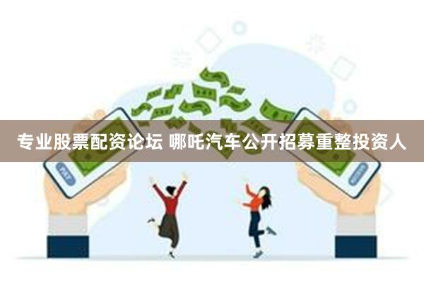 专业股票配资论坛 哪吒汽车公开招募重整投资人