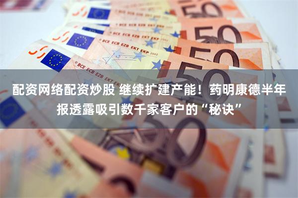 配资网络配资炒股 继续扩建产能！药明康德半年报透露吸引数千家客户的“秘诀”