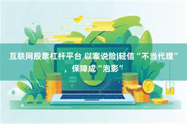 互联网股票杠杆平台 以案说险|轻信“不当代理”，保障成“泡影”