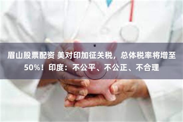 眉山股票配资 美对印加征关税，总体税率将增至50%！印度：不公平、不公正、不合理