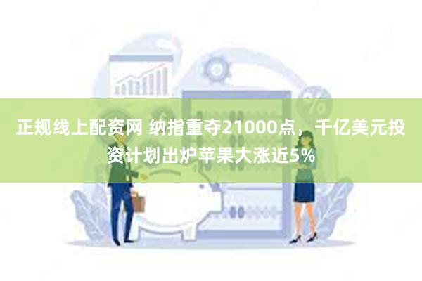 正规线上配资网 纳指重夺21000点，千亿美元投资计划出炉苹果大涨近5%
