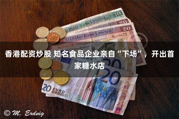 香港配资炒股 知名食品企业亲自“下场”，开出首家糖水店