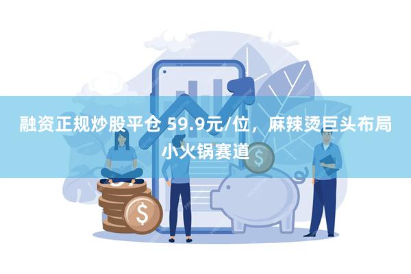 融资正规炒股平仓 59.9元/位，麻辣烫巨头布局小火锅赛道