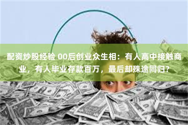 配资炒股经验 00后创业众生相：有人高中接触商业，有人毕业存款百万，最后却殊途同归？