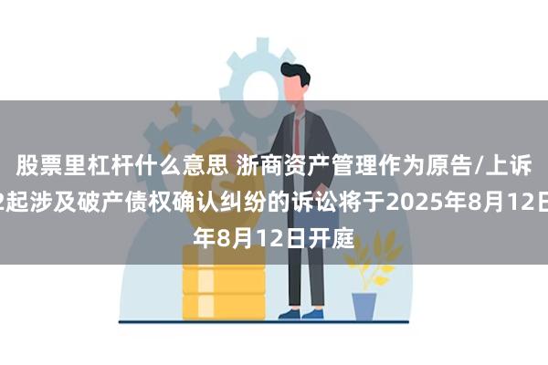 股票里杠杆什么意思 浙商资产管理作为原告/上诉人的2起涉及破产债权确认纠纷的诉讼将于2025年8月12日开庭