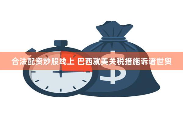 合法配资炒股线上 巴西就美关税措施诉诸世贸