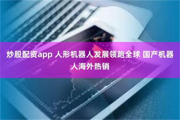 炒股配资app 人形机器人发展领跑全球 国产机器人海外热销