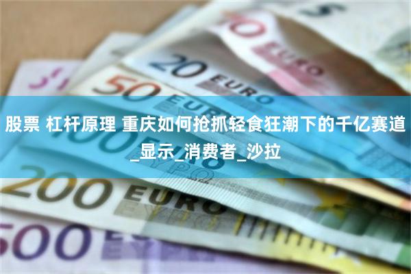 股票 杠杆原理 重庆如何抢抓轻食狂潮下的千亿赛道_显示_消费者_沙拉