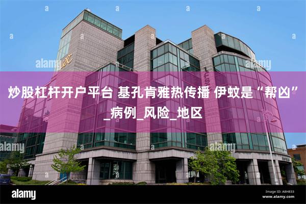 炒股杠杆开户平台 基孔肯雅热传播 伊蚊是“帮凶”_病例_风险_地区