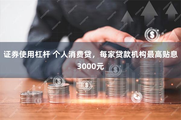 证券使用杠杆 个人消费贷，每家贷款机构最高贴息3000元