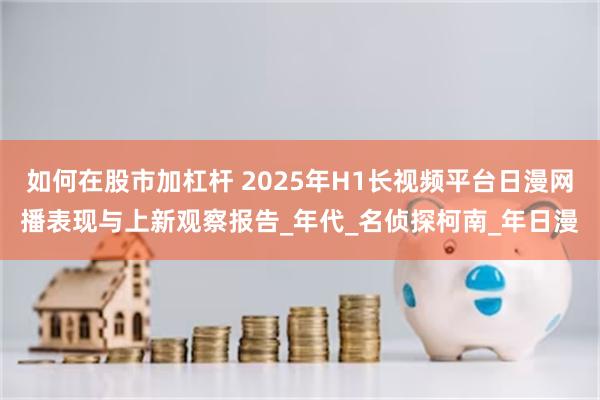 如何在股市加杠杆 2025年H1长视频平台日漫网播表现与上新观察报告_年代_名侦探柯南_年日漫