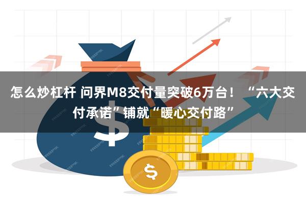怎么炒杠杆 问界M8交付量突破6万台！ “六大交付承诺”铺就“暖心交付路”