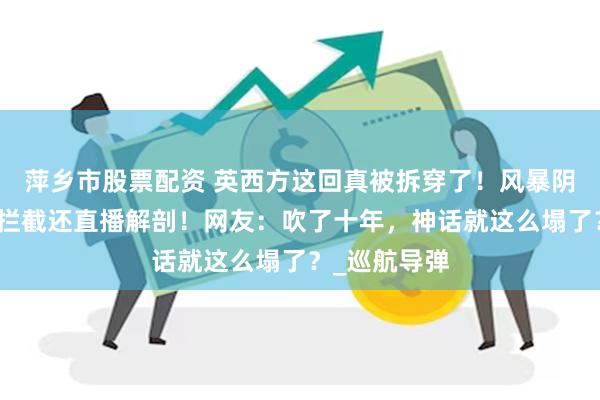 萍乡市股票配资 英西方这回真被拆穿了！风暴阴影全被俄军拦截还直播解剖！网友：吹了十年，神话就这么塌了？_巡航导弹