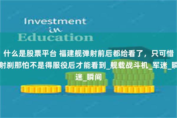 什么是股票平台 福建舰弹射前后都给看了，只可惜弹射刹那怕不是得服役后才能看到_舰载战斗机_军迷_瞬间