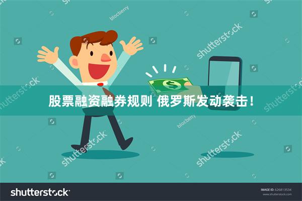 股票融资融券规则 俄罗斯发动袭击！