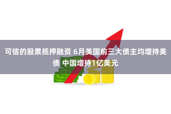 可信的股票抵押融资 6月美国前三大债主均增持美债 中国增持1亿美元