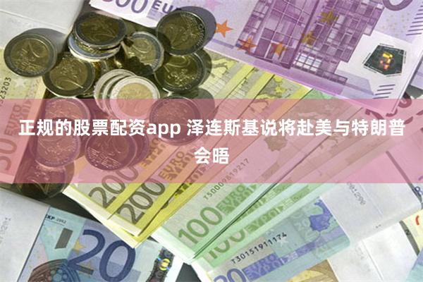 正规的股票配资app 泽连斯基说将赴美与特朗普会晤