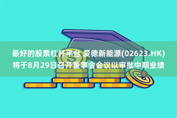最好的股票杠杆平台 爱德新能源(02623.HK)将于8月29日召开董事会会议以审批中期业绩
