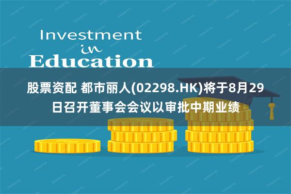 股票资配 都市丽人(02298.HK)将于8月29日召开董事会会议以审批中期业绩