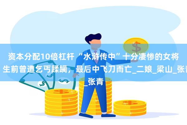资本分配10倍杠杆 “水浒传中”十分凄惨的女将！生前曾遭乞丐蹂躏，最后中飞刀而亡_二娘_梁山_张青