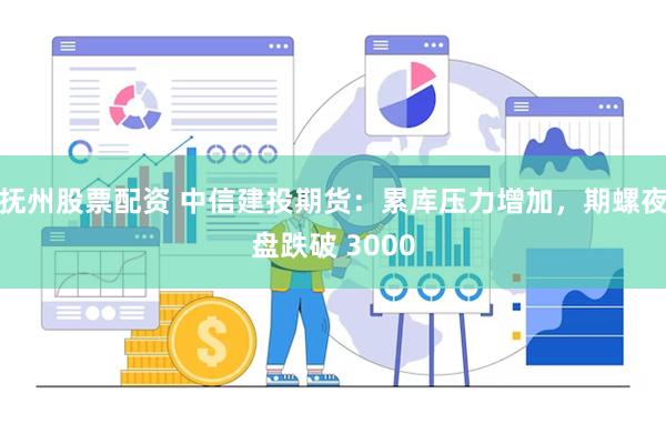 抚州股票配资 中信建投期货：累库压力增加，期螺夜盘跌破 3000
