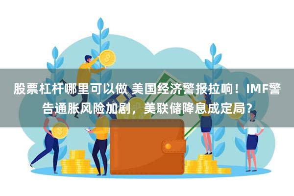 股票杠杆哪里可以做 美国经济警报拉响！IMF警告通胀风险加剧，美联储降息成定局？