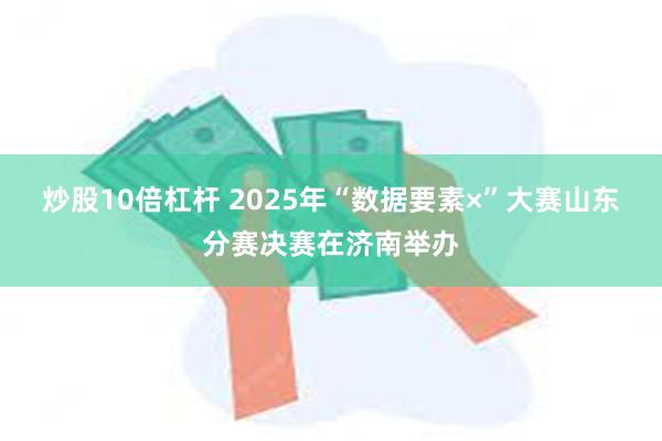 炒股10倍杠杆 2025年“数据要素×”大赛山东分赛决赛在济南举办