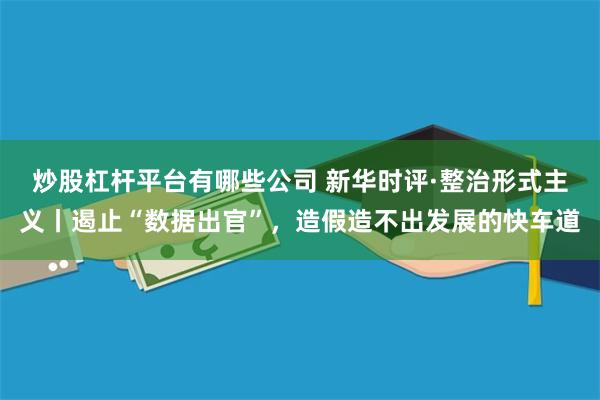炒股杠杆平台有哪些公司 新华时评·整治形式主义丨遏止“数据出官”,造假造不出发展的快车道