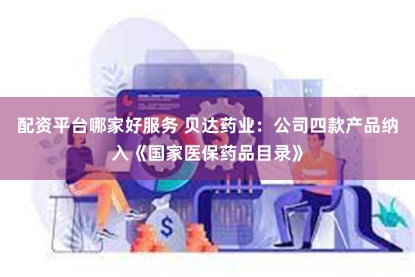 配资平台哪家好服务 贝达药业:公司四款产品纳入《国家医保药品目录》