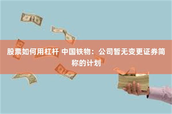 股票如何用杠杆 中国铁物：公司暂无变更证券简称的计划