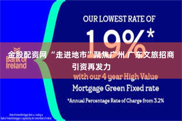 金股配资网 “走进地市”聚焦广州 广东文旅招商引资再发力