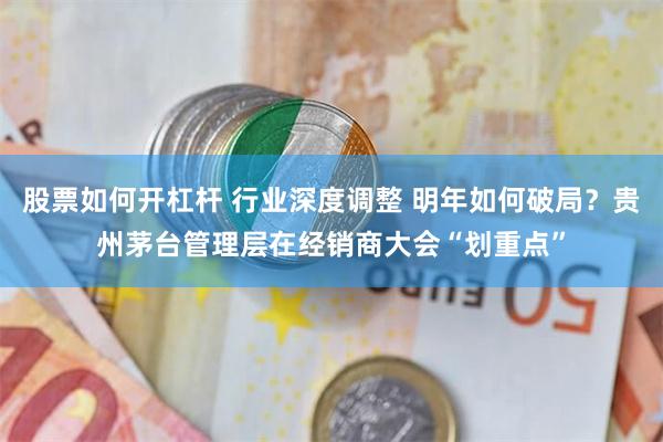 股票如何开杠杆 行业深度调整 明年如何破局？贵州茅台管理层在经销商大会“划重点”